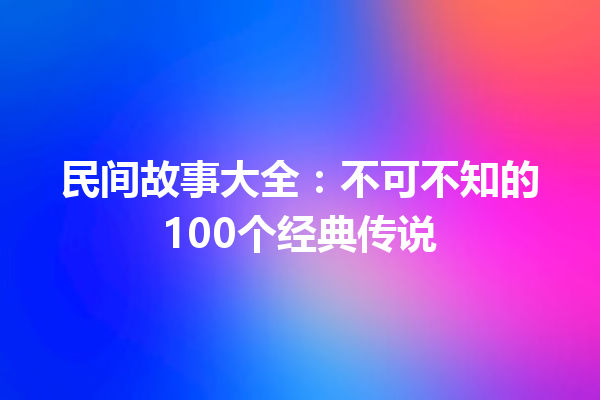 民间故事大全：不可不知的100个经典传说