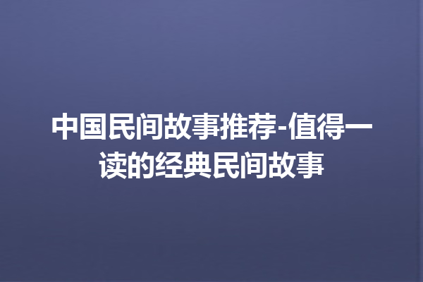 中国民间故事推荐-值得一读的经典民间故事