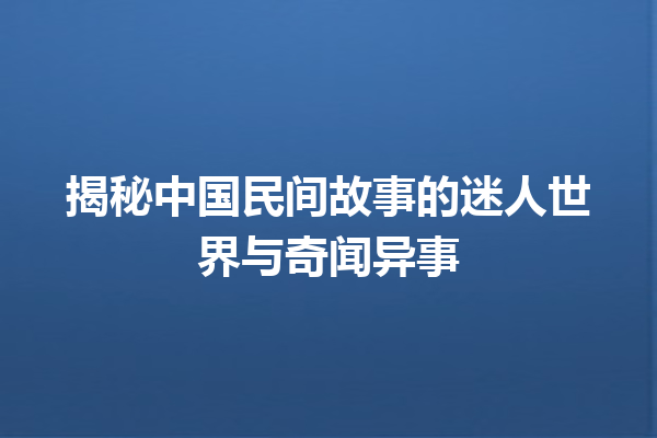 揭秘中国民间故事的迷人世界与奇闻异事