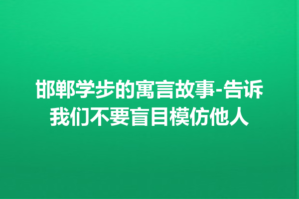 邯郸学步的寓言故事-告诉我们不要盲目模仿他人