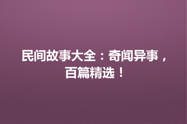 民间故事大全：奇闻异事，百篇精选！