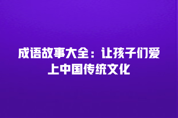 成语故事大全：让孩子们爱上中国传统文化