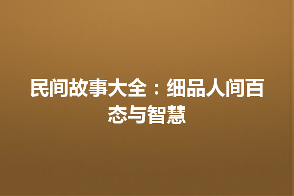 民间故事大全：细品人间百态与智慧