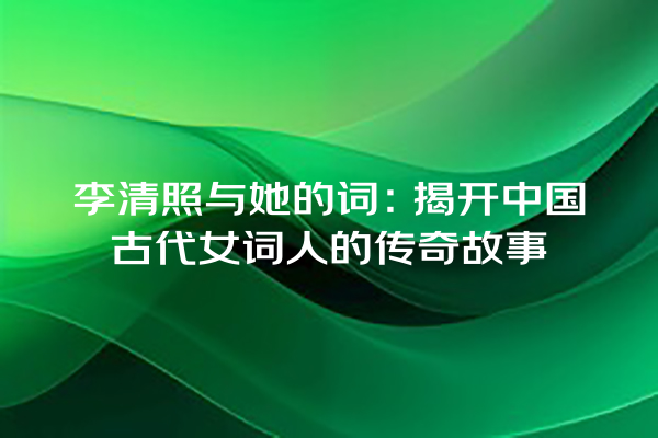 李清照与她的词：揭开中国古代女词人的传奇故事