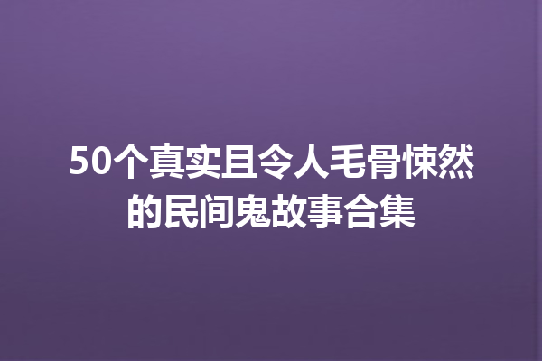 50个真实且令人毛骨悚然的民间鬼故事合集