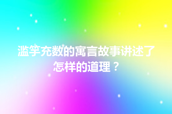 滥竽充数的寓言故事讲述了怎样的道理？