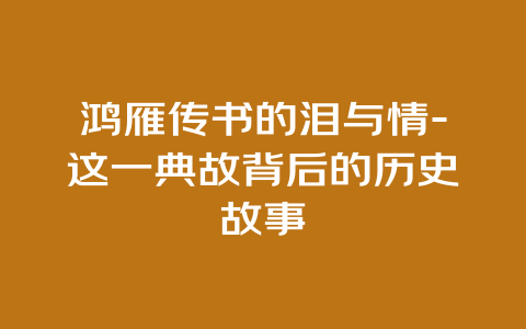 鸿雁传书的泪与情-这一典故背后的历史故事