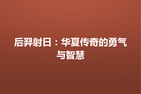 后羿射日：华夏传奇的勇气与智慧