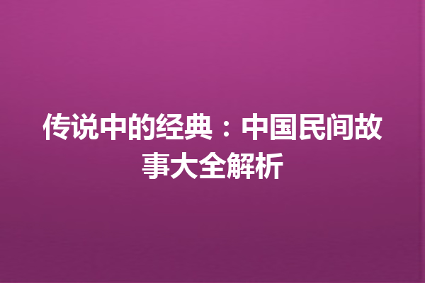 传说中的经典：中国民间故事大全解析