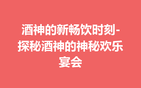 酒神的新畅饮时刻-探秘酒神的神秘欢乐宴会