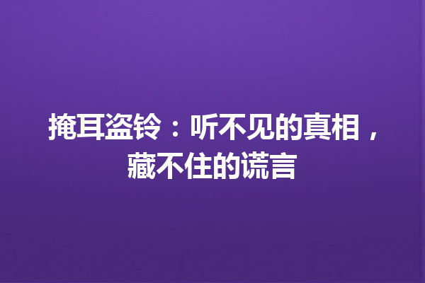 掩耳盗铃：听不见的真相，藏不住的谎言