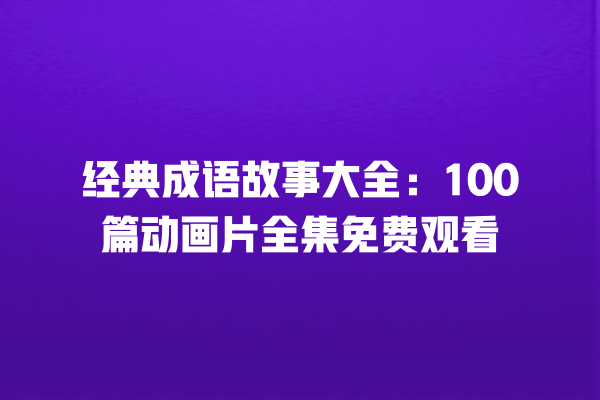 经典成语故事大全：100篇动画片全集免费观看