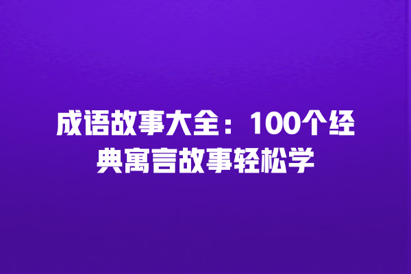 成语故事大全：100个经典寓言故事轻松学