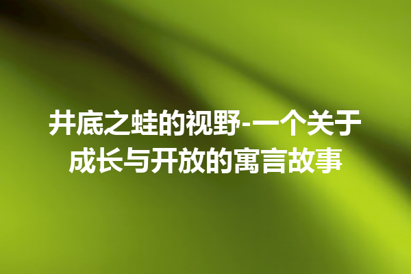 井底之蛙的视野-一个关于成长与开放的寓言故事