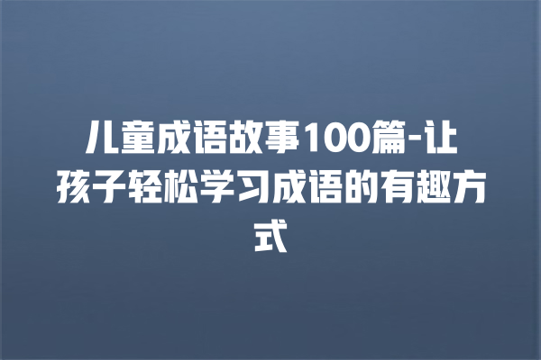 儿童成语故事100篇-让孩子轻松学习成语的有趣方式