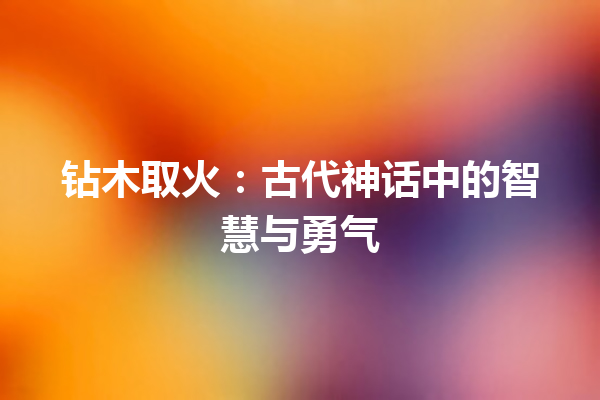 钻木取火：古代神话中的智慧与勇气