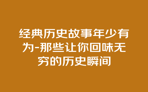 经典历史故事年少有为-那些让你回味无穷的历史瞬间