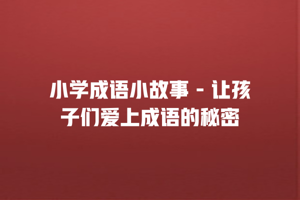 小学成语小故事 – 让孩子们爱上成语的秘密