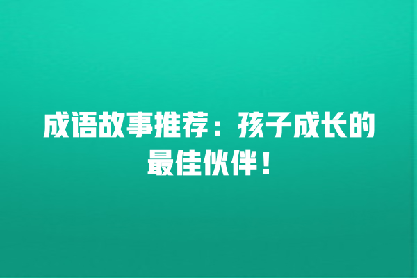 成语故事推荐：孩子成长的最佳伙伴！