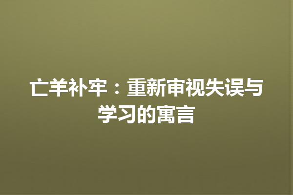 亡羊补牢：重新审视失误与学习的寓言