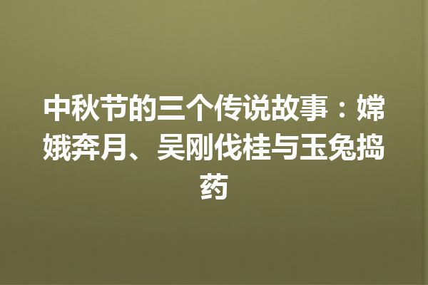 中秋节的三个传说故事：嫦娥奔月、吴刚伐桂与玉兔捣药