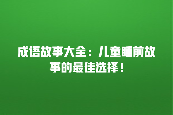 成语故事大全：儿童睡前故事的最佳选择！