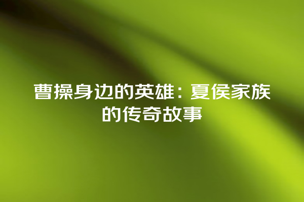 曹操身边的英雄：夏侯家族的传奇故事