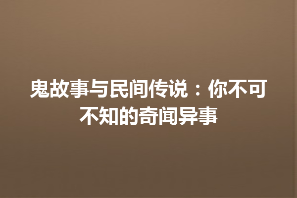 鬼故事与民间传说：你不可不知的奇闻异事