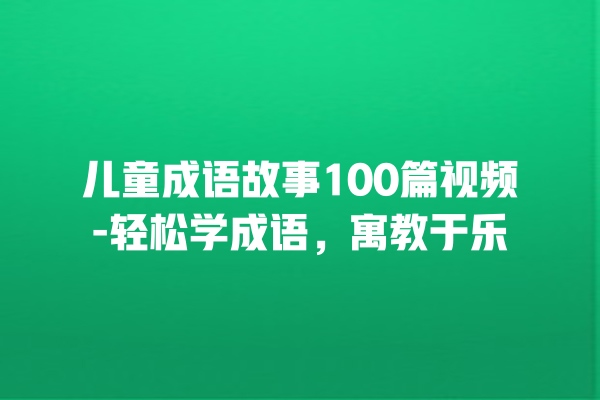 儿童成语故事100篇视频-轻松学成语，寓教于乐