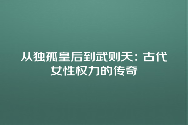 从独孤皇后到武则天：古代女性权力的传奇