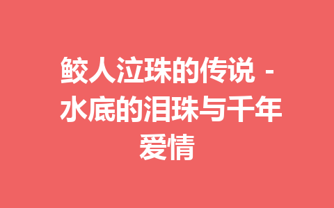 鲛人泣珠的传说 – 水底的泪珠与千年爱情