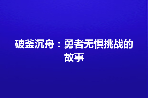 破釜沉舟：勇者无惧挑战的故事