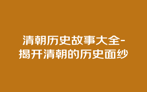 清朝历史故事大全-揭开清朝的历史面纱