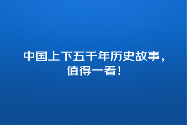 中国上下五千年历史故事，值得一看！