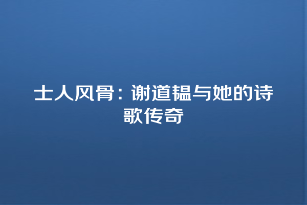 士人风骨：谢道韫与她的诗歌传奇