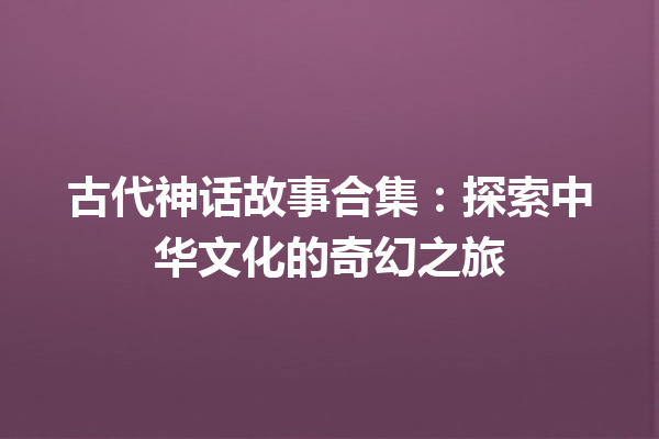 古代神话故事合集：探索中华文化的奇幻之旅