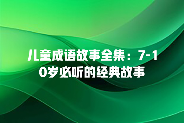 儿童成语故事全集：7-10岁必听的经典故事