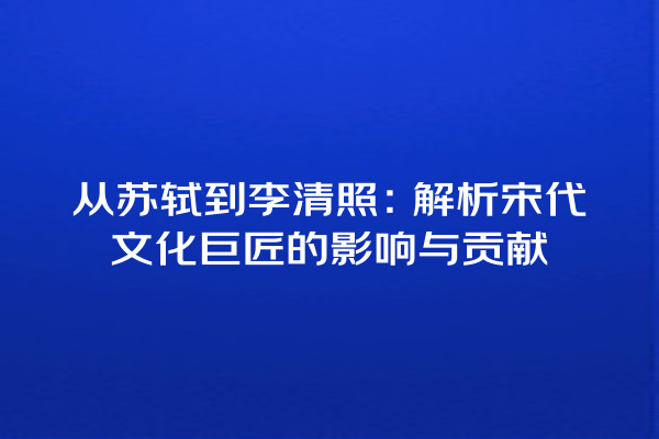 从苏轼到李清照：解析宋代文化巨匠的影响与贡献