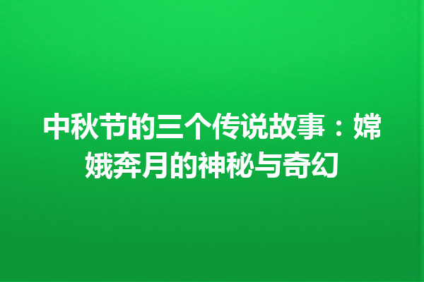 中秋节的三个传说故事：嫦娥奔月的神秘与奇幻