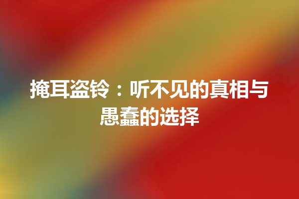 掩耳盗铃：听不见的真相与愚蠢的选择