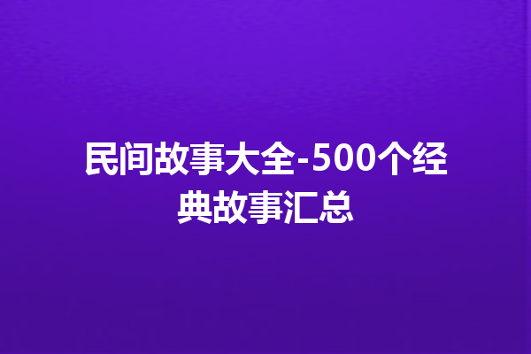 民间故事大全-500个经典故事汇总