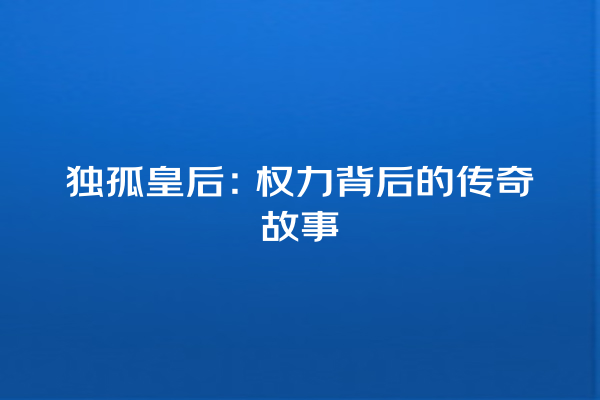 独孤皇后：权力背后的传奇故事