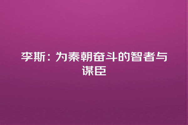 李斯：为秦朝奋斗的智者与谋臣