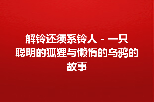 解铃还须系铃人 – 一只聪明的狐狸与懒惰的乌鸦的故事