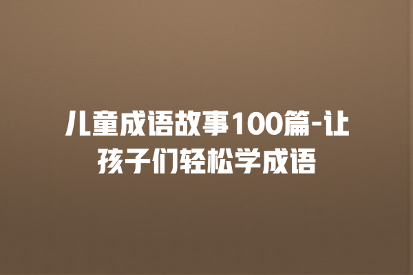 儿童成语故事100篇-让孩子们轻松学成语