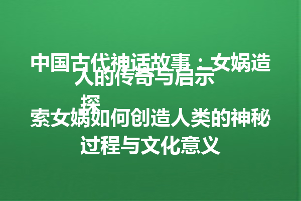 中国古代神话故事：女娲造人的传奇与启示  
 探索女娲如何创造人类的神秘过程与文化意义