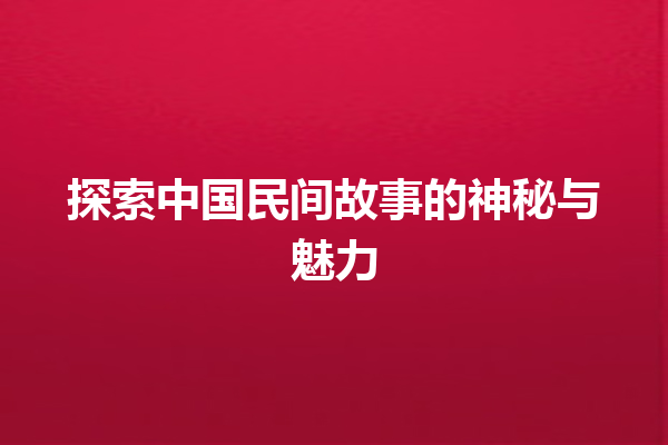 探索中国民间故事的神秘与魅力