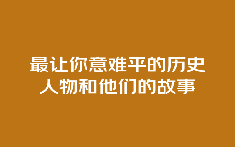 最让你意难平的历史人物和他们的故事