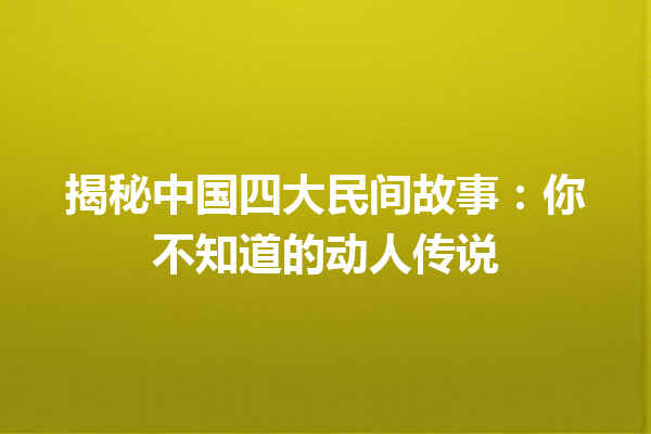 揭秘中国四大民间故事：你不知道的动人传说