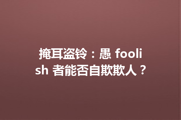 掩耳盗铃：愚 foolish 者能否自欺欺人？